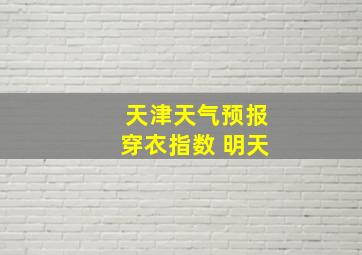 天津天气预报穿衣指数 明天